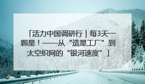 活力中国调研行｜每3天一颗星！——从“造星工厂”到太空织网的“银河速度”