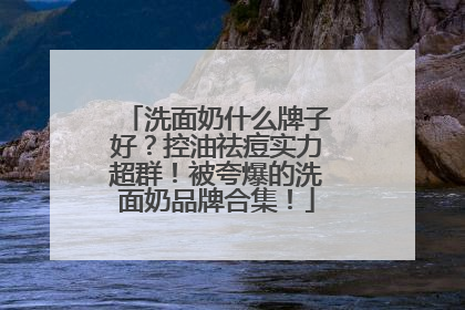 洗面奶什么牌子好？控油祛痘实力超群！被夸爆的洗面奶品牌合集！