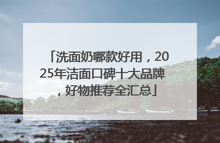 洗面奶哪款好用，2025年洁面口碑十大品牌，好物推荐全汇总