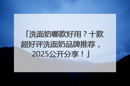 洗面奶哪款好用？十款超好评洗面奶品牌推荐，2025公开分享！