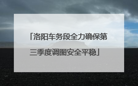 洛阳车务段全力确保第三季度调图安全平稳