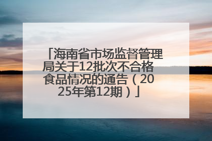 海南省市场监督管理局关于12批次不合格食品情况的通告（2025年第12期）