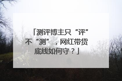 测评博主只“评”不“测”，网红带货底线如何守？