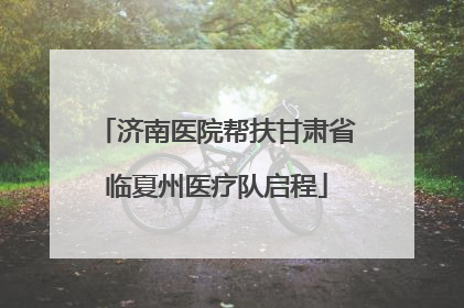 济南医院帮扶甘肃省临夏州医疗队启程