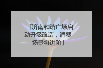 济南和谐广场启动升级改造，消费场景将进阶