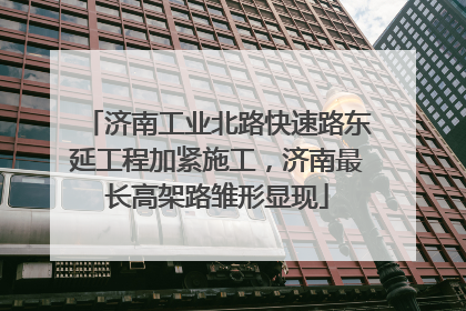济南工业北路快速路东延工程加紧施工，济南最长高架路雏形显现
