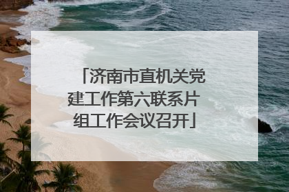 济南市直机关党建工作第六联系片组工作会议召开