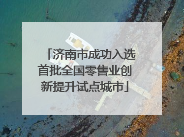 济南市成功入选首批全国零售业创新提升试点城市