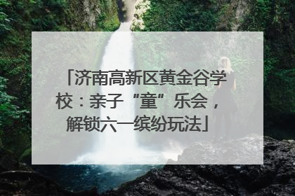 济南高新区黄金谷学校：亲子“童”乐会，解锁六一缤纷玩法