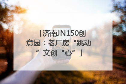 济南JN150创意园：老厂房“跳动”文创“心”