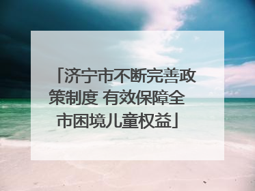 济宁市不断完善政策制度 有效保障全市困境儿童权益