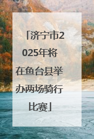 济宁市2025年将在鱼台县举办两场骑行比赛