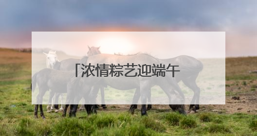 浓情粽艺迎端午 民族团结一家亲“ 青岛市李沧区虎山路街道百通馨苑社区举办“我们的节日·端午“主题活动