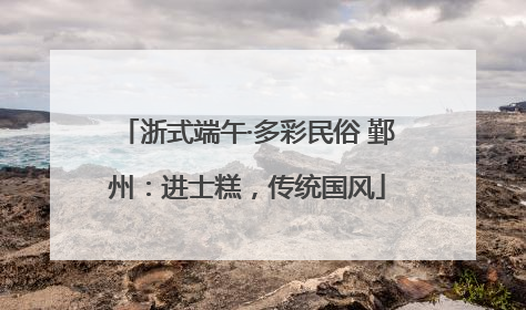 浙式端午·多彩民俗 鄞州：进士糕，传统国风