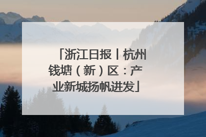 浙江日报丨杭州钱塘（新）区：产业新城扬帆进发