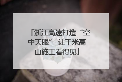 浙江高速打造“空中天眼” 让千米高山施工看得见