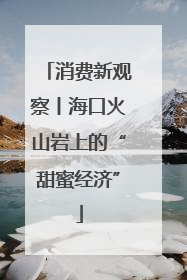 消费新观察丨海口火山岩上的“甜蜜经济”