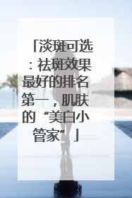 淡斑可选：祛斑效果最好的排名第一，肌肤的“美白小管家”