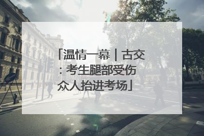 温情一幕｜古交：考生腿部受伤 众人抬进考场