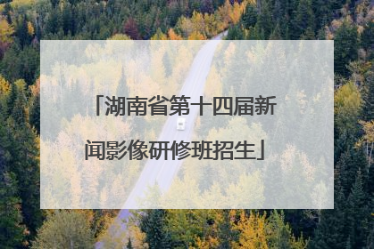 湖南省第十四届新闻影像研修班招生