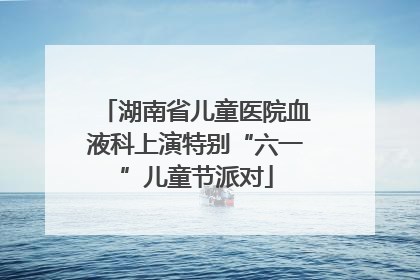 湖南省儿童医院血液科上演特别“六一”儿童节派对