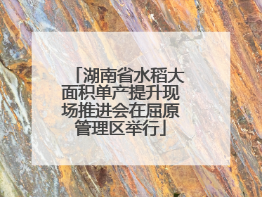 湖南省水稻大面积单产提升现场推进会在屈原管理区举行