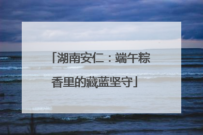 湖南安仁：端午粽香里的藏蓝坚守