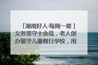 湖南好人·每周一星｜义务坚守十余载，老人创办留守儿童假日学校，用爱传道以心授艺