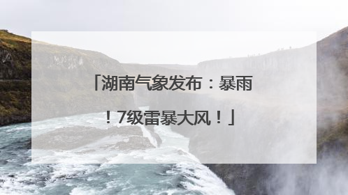湖南气象发布：暴雨！7级雷暴大风！