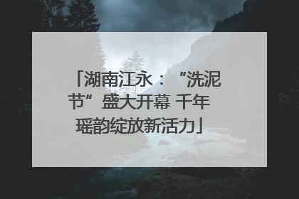湖南江永：“洗泥节”盛大开幕 千年瑶韵绽放新活力