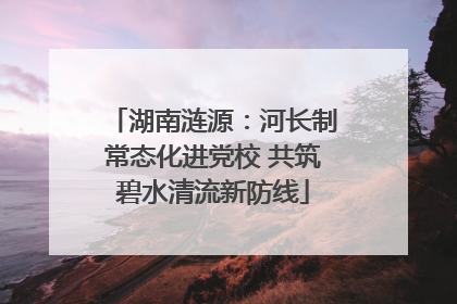 湖南涟源：河长制常态化进党校 共筑碧水清流新防线