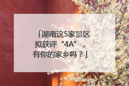 湖南这5家景区拟获评“4A”，有你的家乡吗？