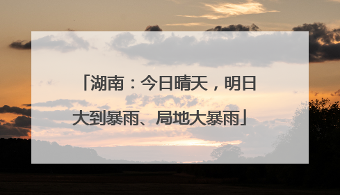 湖南：今日晴天，明日大到暴雨、局地大暴雨