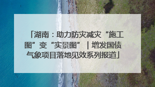 湖南：助力防灾减灾“施工图”变“实景图”｜增发国债气象项目落地见效系列报道