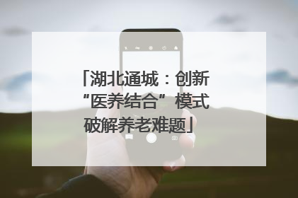 湖北通城：创新 “医养结合”模式 破解养老难题