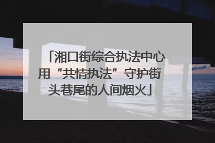 湘口街综合执法中心用“共情执法”守护街头巷尾的人间烟火