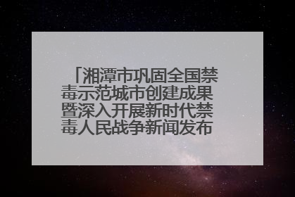 湘潭市巩固全国禁毒示范城市创建成果暨深入开展新时代禁毒人民战争新闻发布会答记者问摘录
