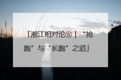 湘江相对论⑥｜“抢跑”与“长跑”之道
