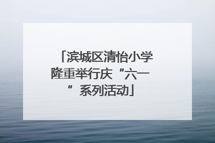 滨城区清怡小学隆重举行庆“六一”系列活动