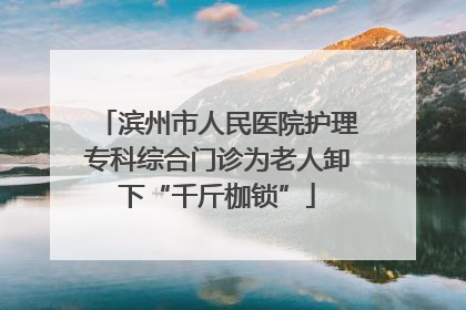 滨州市人民医院护理专科综合门诊为老人卸下“千斤枷锁”