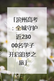 滨州高考：全城守护 近23000名学子开启追梦之旅