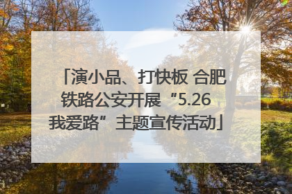 演小品、打快板 合肥铁路公安开展“5.26我爱路”主题宣传活动