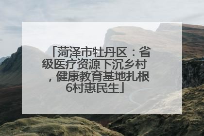 菏泽市牡丹区：省级医疗资源下沉乡村，健康教育基地扎根6村惠民生
