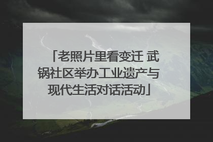 老照片里看变迁 武锅社区举办工业遗产与现代生活对话活动