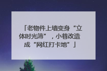 老物件上墙变身“立体时光簿”，小巷改造成“网红打卡地”