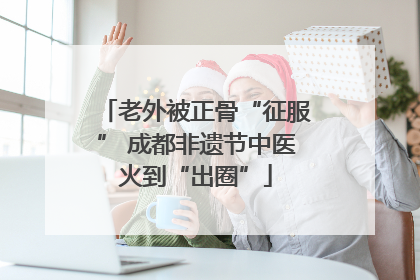 老外被正骨“征服” 成都非遗节中医火到“出圈”