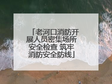 老河口消防开展人员密集场所安全检查 筑牢消防安全防线
