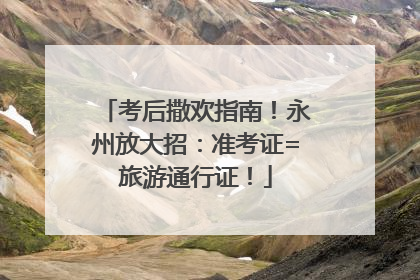 考后撒欢指南！永州放大招：准考证=旅游通行证！