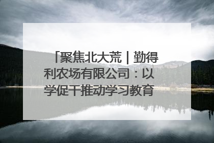 聚焦北大荒|勤得利农场有限公司:以学促干推动学习教育“升温提速”