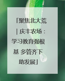 聚焦北大荒｜庆丰农场：学习教育强根基 多管齐下助发展